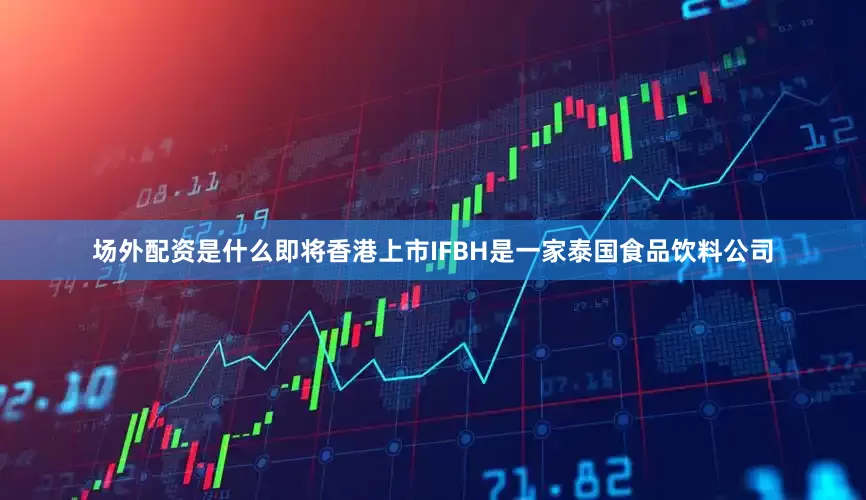 场外配资是什么即将香港上市IFBH是一家泰国食品饮料公司