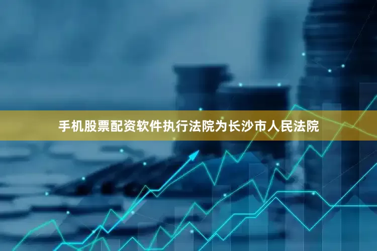 手机股票配资软件执行法院为长沙市人民法院