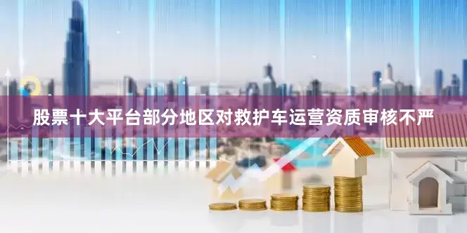 股票十大平台部分地区对救护车运营资质审核不严