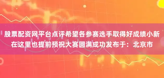 股票配资网平台点评希望各参赛选手取得好成绩小新在这里也提前预祝大赛圆满成功发布于：北京市