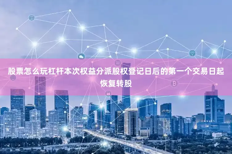 股票怎么玩杠杆本次权益分派股权登记日后的第一个交易日起恢复转股