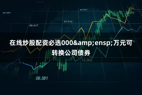 在线炒股配资必选000 万元可转换公司债券