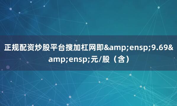 正规配资炒股平台搜加杠网即 9.69 元/股(含)
