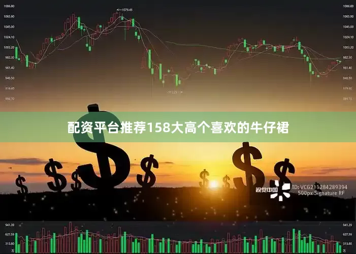配资平台推荐158大高个喜欢的牛仔裙