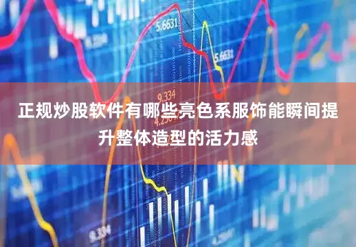 正规炒股软件有哪些亮色系服饰能瞬间提升整体造型的活力感