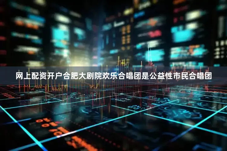 网上配资开户合肥大剧院欢乐合唱团是公益性市民合唱团