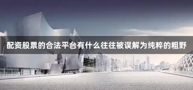 配资股票的合法平台有什么往往被误解为纯粹的粗野