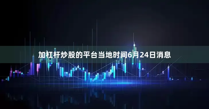 加杠杆炒股的平台当地时间6月24日消息
