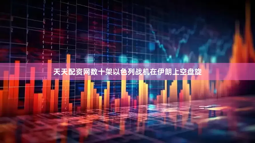 天天配资网数十架以色列战机在伊朗上空盘旋