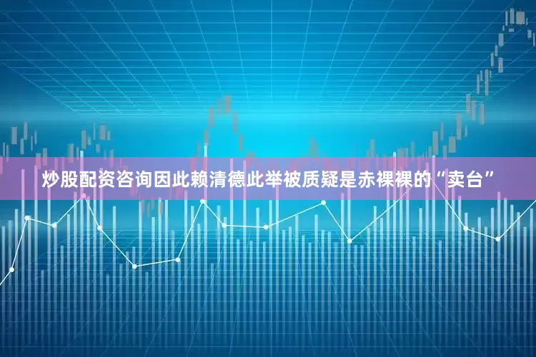 炒股配资咨询因此赖清德此举被质疑是赤裸裸的“卖台”
