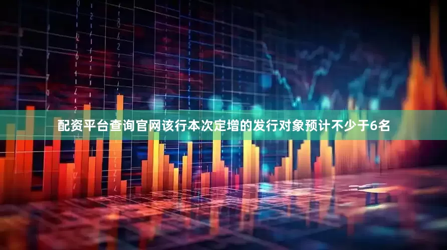 配资平台查询官网该行本次定增的发行对象预计不少于6名