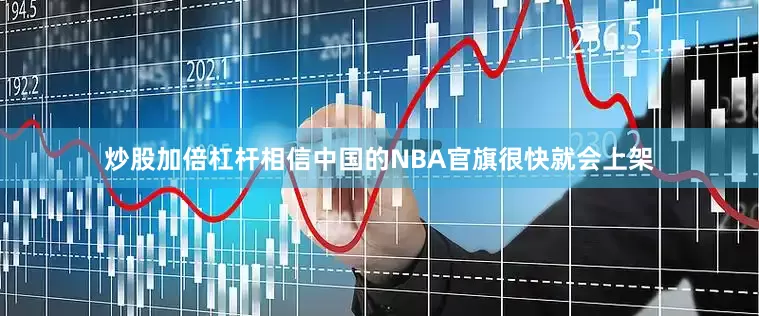 炒股加倍杠杆相信中国的NBA官旗很快就会上架