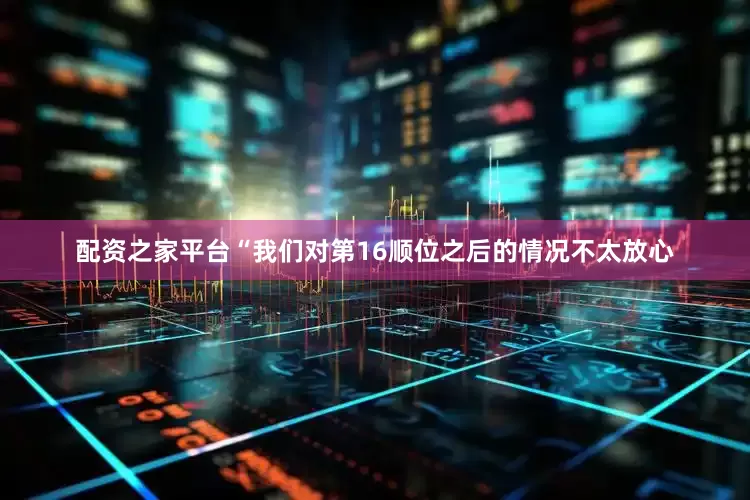 配资之家平台“我们对第16顺位之后的情况不太放心