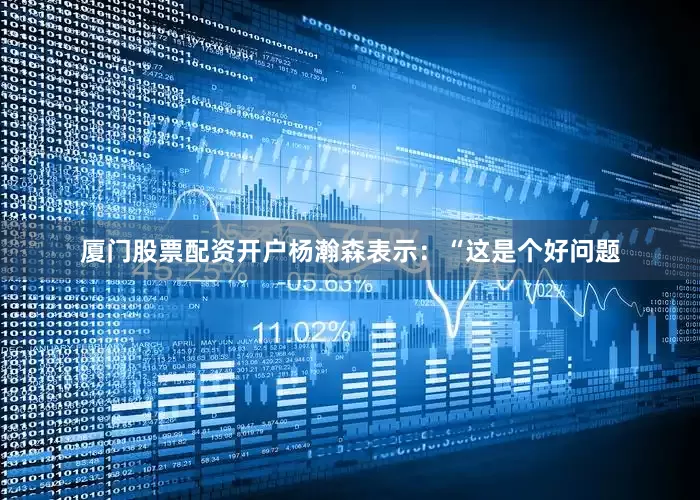 厦门股票配资开户杨瀚森表示：“这是个好问题