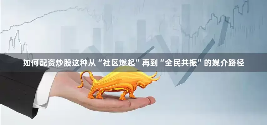如何配资炒股这种从“社区燃起”再到“全民共振”的媒介路径