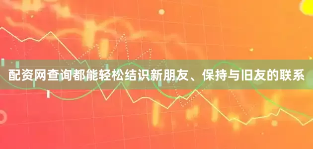 配资网查询都能轻松结识新朋友、保持与旧友的联系