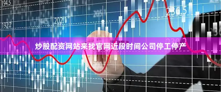 炒股配资网站来找官网近段时间公司停工停产