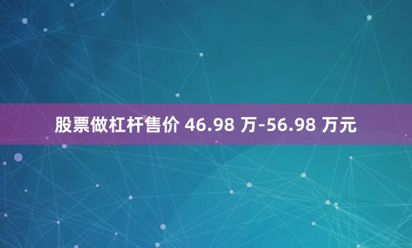 股票做杠杆售价 46.98 万-56.98 万元