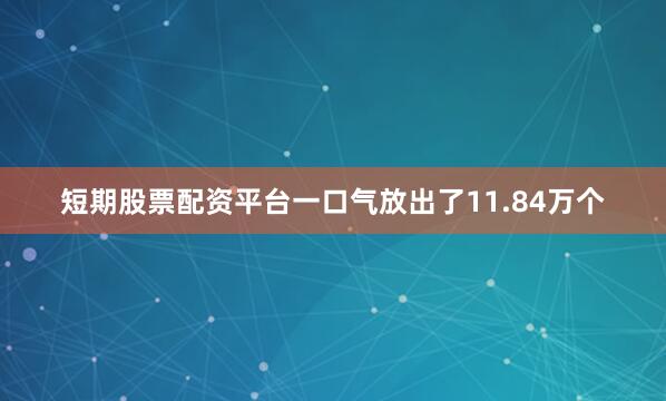 短期股票配资平台一口气放出了11.84万个