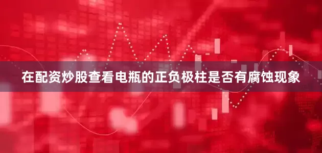 在配资炒股查看电瓶的正负极柱是否有腐蚀现象