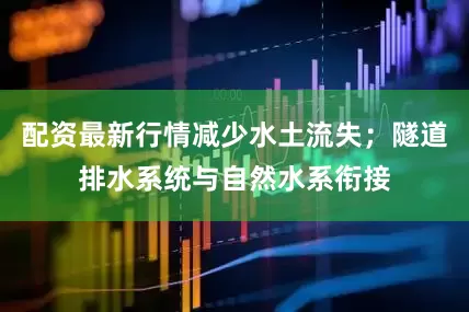 配资最新行情减少水土流失；隧道排水系统与自然水系衔接