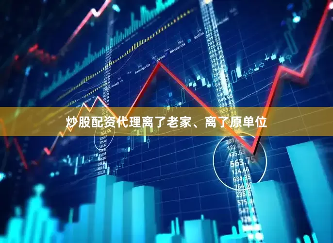 炒股配资代理离了老家、离了原单位