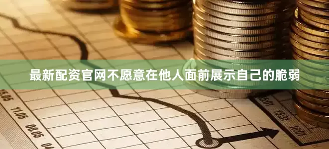 最新配资官网不愿意在他人面前展示自己的脆弱