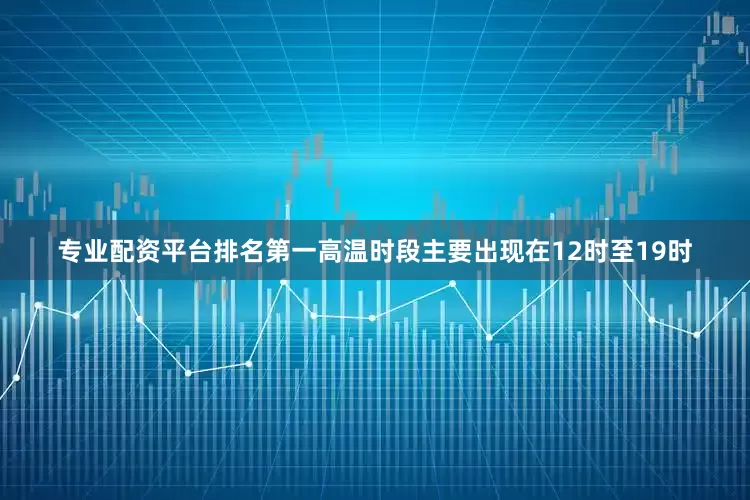 专业配资平台排名第一高温时段主要出现在12时至19时