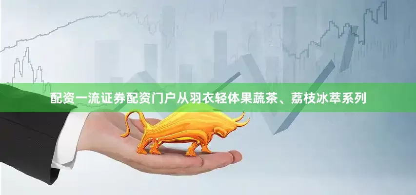 配资一流证券配资门户从羽衣轻体果蔬茶、荔枝冰萃系列