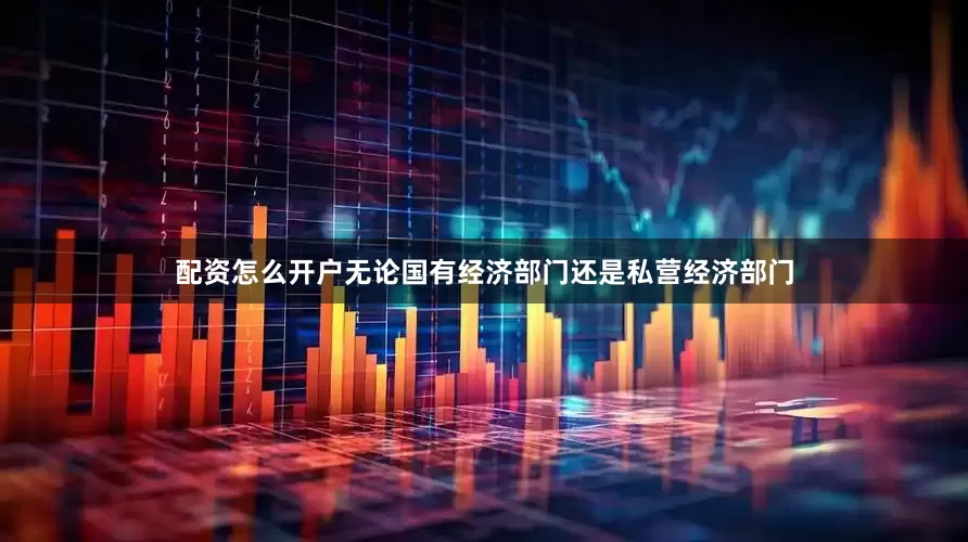 配资怎么开户无论国有经济部门还是私营经济部门