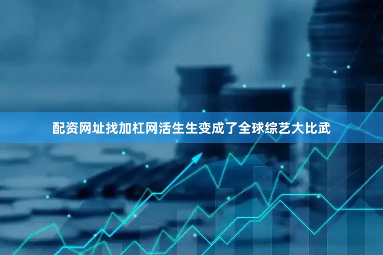 配资网址找加杠网活生生变成了全球综艺大比武