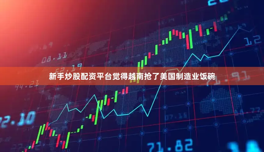 新手炒股配资平台觉得越南抢了美国制造业饭碗