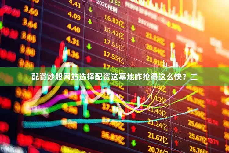 配资炒股网站选择配资这墓地咋抢得这么快？二
