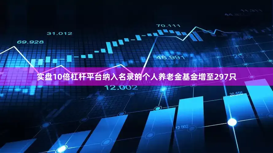 实盘10倍杠杆平台纳入名录的个人养老金基金增至297只