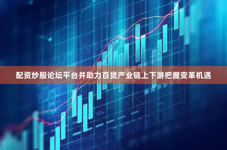 配资炒股论坛平台并助力百货产业链上下游把握变革机遇