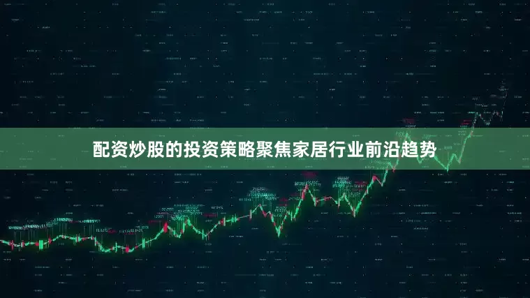 配资炒股的投资策略聚焦家居行业前沿趋势