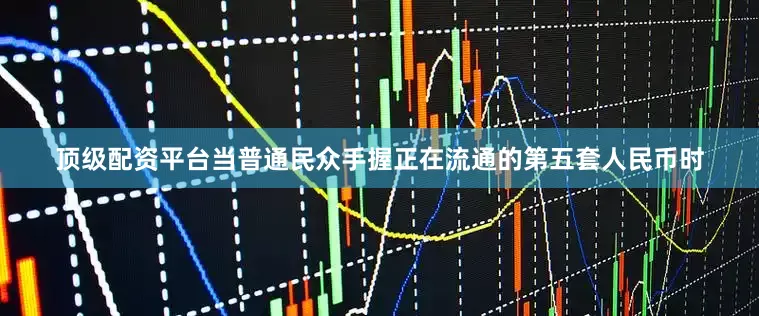 顶级配资平台当普通民众手握正在流通的第五套人民币时
