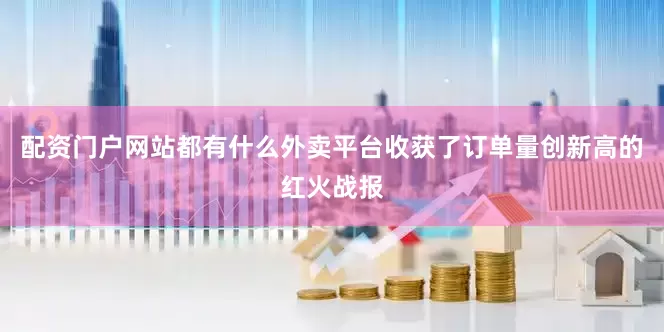 配资门户网站都有什么外卖平台收获了订单量创新高的红火战报