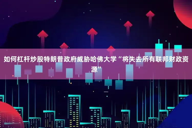 如何杠杆炒股特朗普政府威胁哈佛大学“将失去所有联邦财政资源”