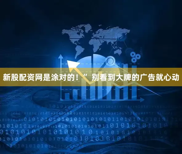 新股配资网是涂对的！” 别看到大牌的广告就心动