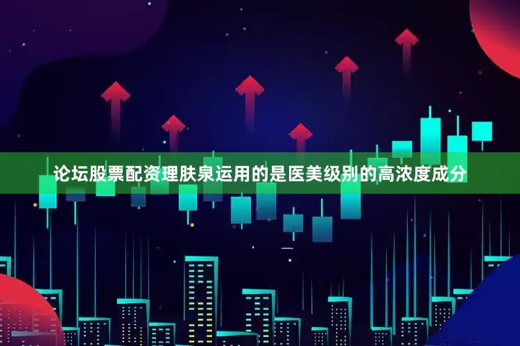论坛股票配资理肤泉运用的是医美级别的高浓度成分
