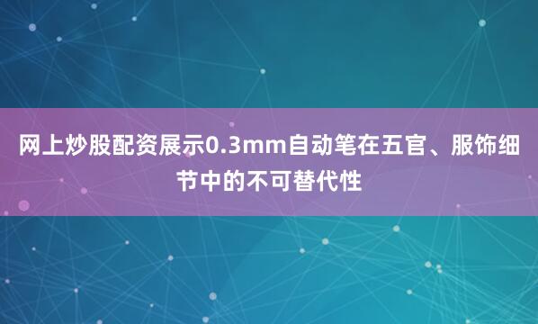 网上炒股配资展示0.3mm自动笔在五官、服饰细节中的不可替代性