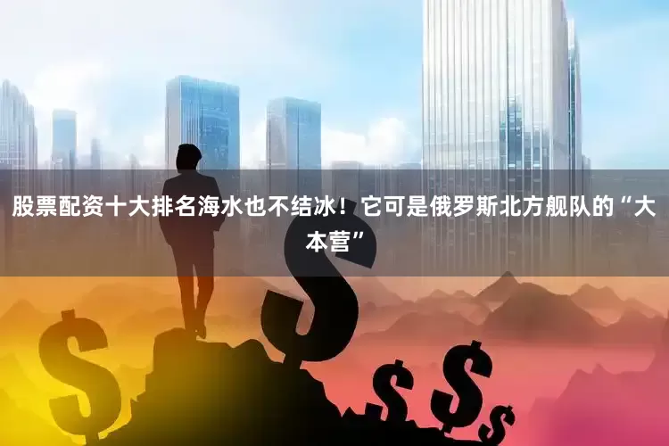 股票配资十大排名海水也不结冰！它可是俄罗斯北方舰队的“大本营”