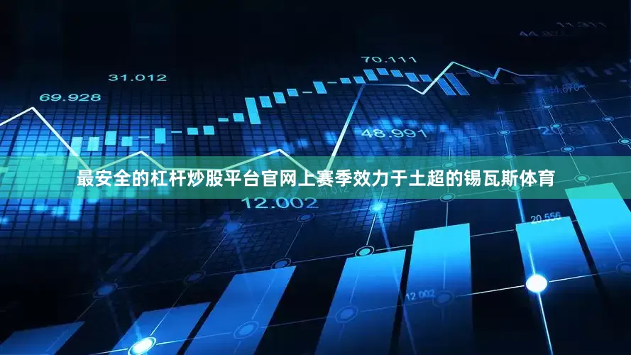 最安全的杠杆炒股平台官网上赛季效力于土超的锡瓦斯体育