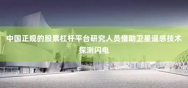 中国正规的股票杠杆平台研究人员借助卫星遥感技术探测闪电