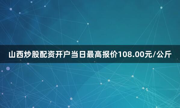 山西炒股配资开户当日最高报价108.00元/公斤