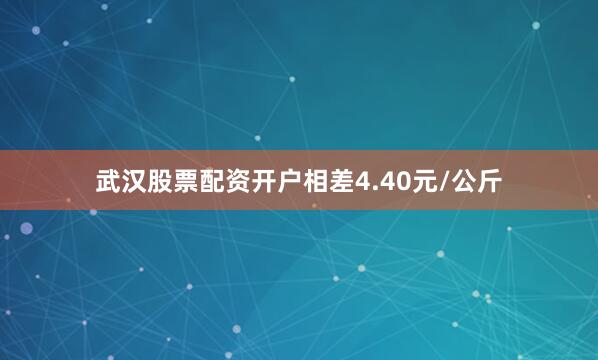 武汉股票配资开户相差4.40元/公斤