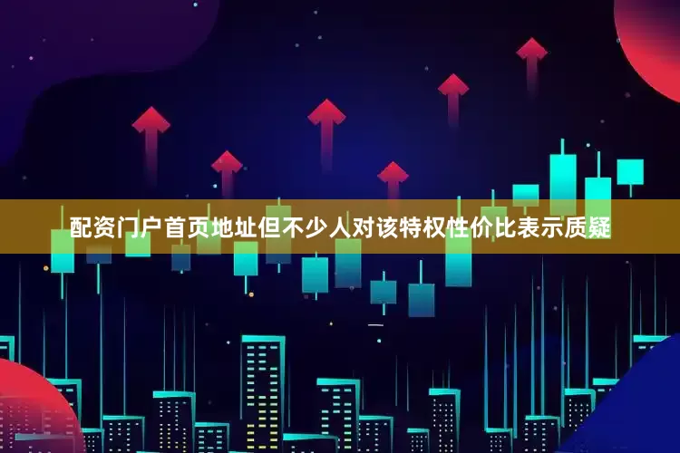配资门户首页地址但不少人对该特权性价比表示质疑