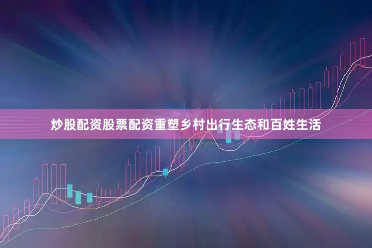 炒股配资股票配资重塑乡村出行生态和百姓生活