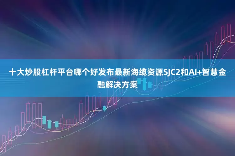 十大炒股杠杆平台哪个好发布最新海缆资源SJC2和AI+智慧金融解决方案